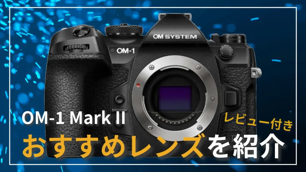 OM-1 Mark IIにおすすめのOM-SYSTEM（旧オリンパス）レンズを５つ紹介！！
