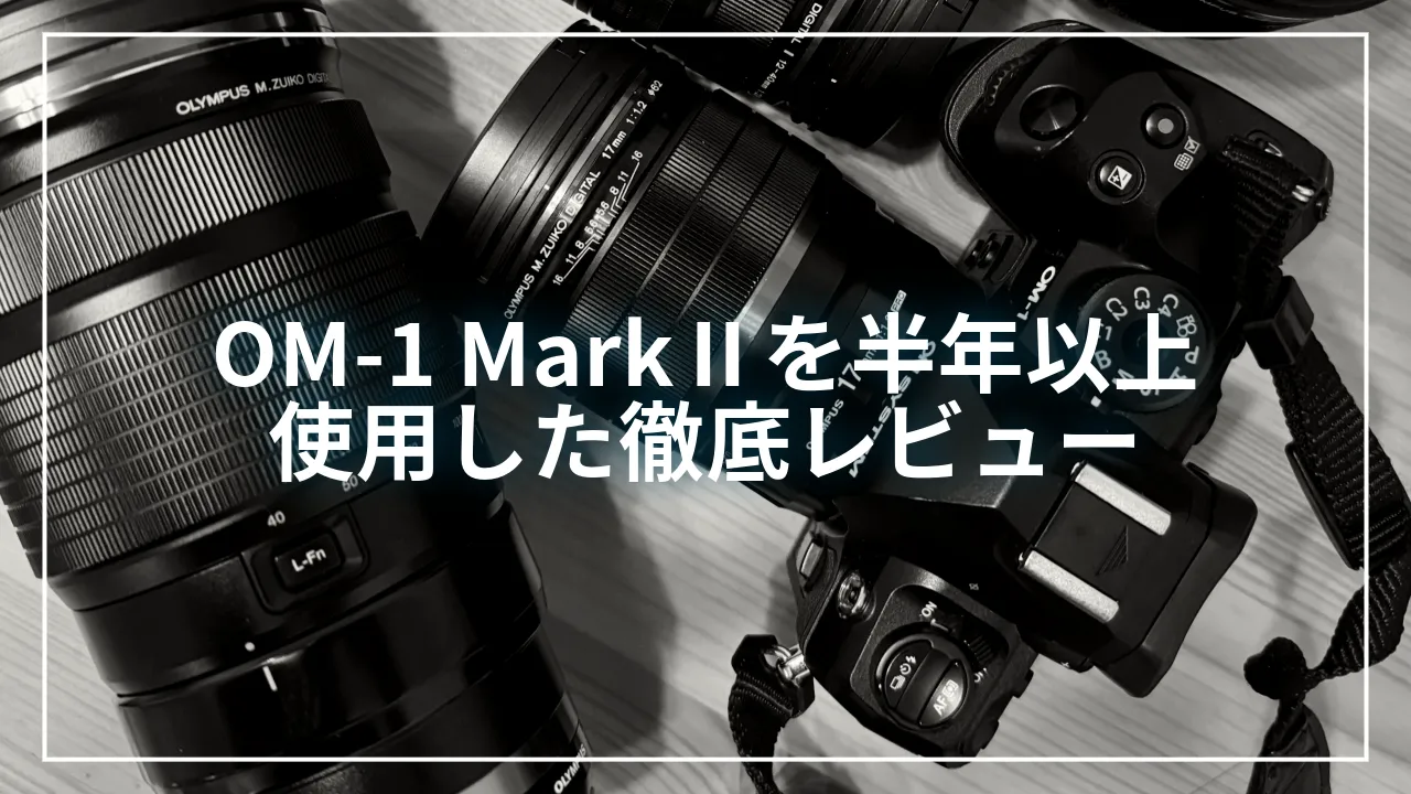 OM-1 MarkⅡを半年以上 使用した徹底レビュー