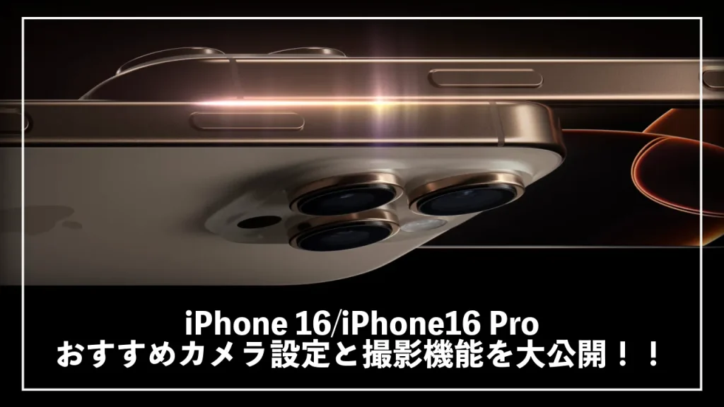 iPhone 16_iPhone16 Pro：おすすめカメラ設定と撮影機能を大公開！！