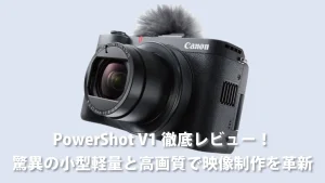 Vlogger必携】PowerShot V1徹底レビュー！驚異の小型軽量と高画質で映像制作を革新