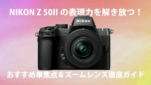 NIKON Z 50IIの表現力を解き放つ！おすすめ単焦点＆ズームレンズ徹底ガイド【2025年版】