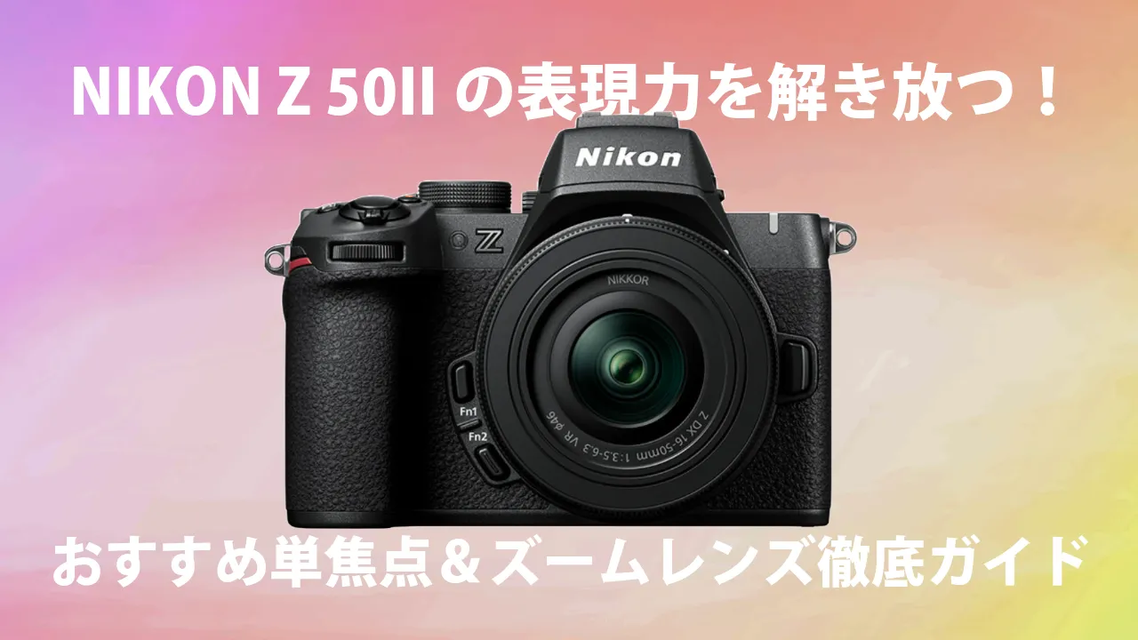 NIKON Z 50IIの表現力を解き放つ！おすすめ単焦点＆ズームレンズ徹底ガイド【2025年版】