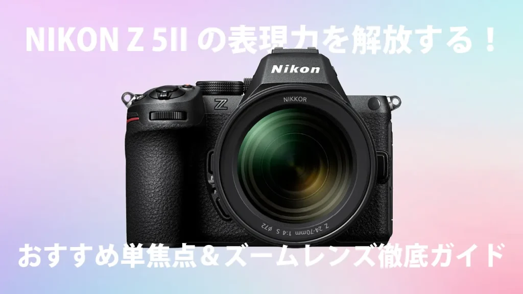 NIKON Z 5IIの表現力を解放する！おすすめ単焦点＆ズームレンズ徹底ガイド