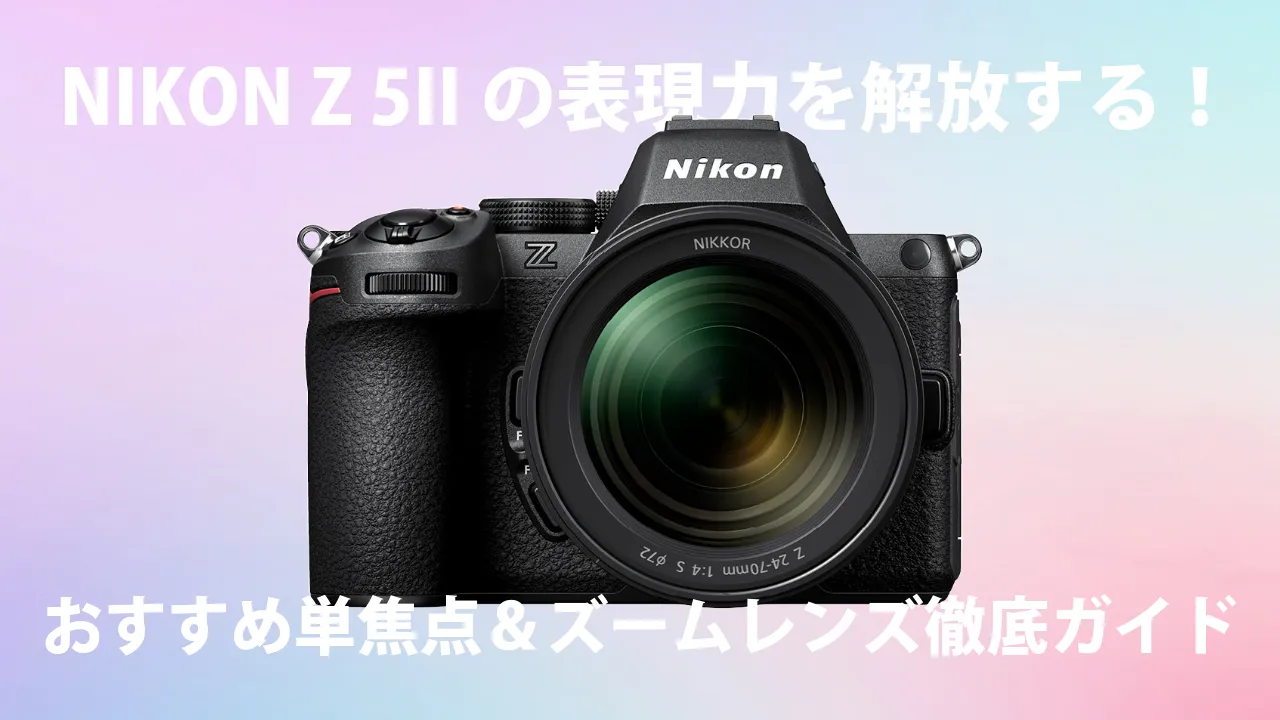 NIKON Z 5IIの表現力を解放する！おすすめ単焦点＆ズームレンズ徹底ガイド
