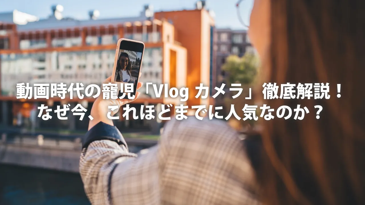 動画時代の寵児「Vlogカメラ」徹底解説！なぜ今、これほどまでに人気なのか？